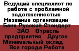 Ведущий специалист по работе с проблемной задолженностью › Название организации ­ Банк Русский Стандарт, ЗАО › Отрасль предприятия ­ Другое › Минимальный оклад ­ 1 - Все города Работа » Вакансии   . Архангельская обл.,Северодвинск г.